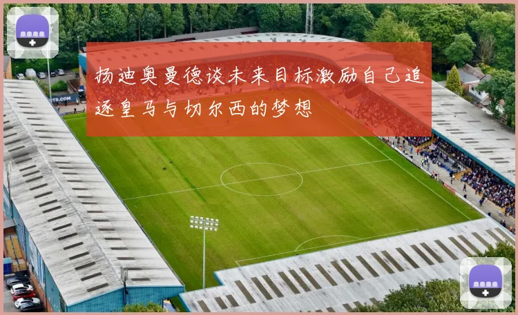 扬迪奥曼德谈未来目标激励自己追逐皇马与切尔西的梦想