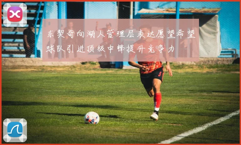 东契奇向湖人管理层表达愿望希望球队引进顶级中锋提升竞争力