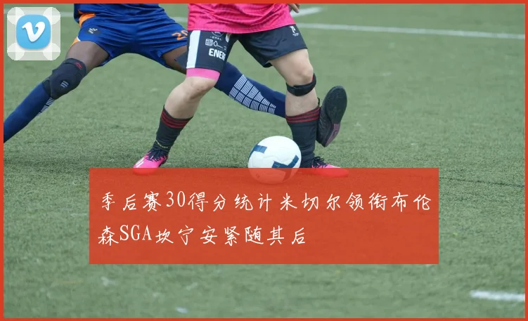 季后赛30得分统计米切尔领衔布伦森SGA坎宁安紧随其后