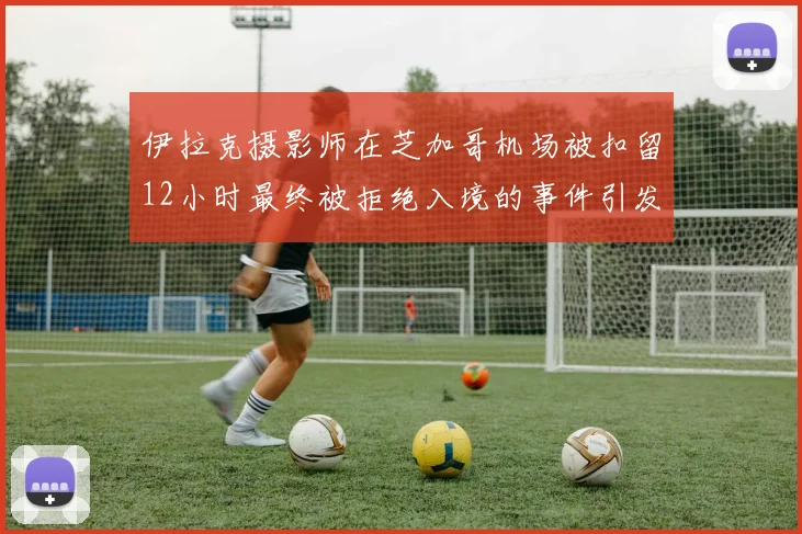 伊拉克摄影师在芝加哥机场被扣留12小时最终被拒绝入境的事件引发关注