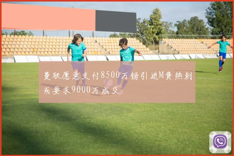 曼联愿意支付8500万镑引进M费热刺或要求9000万成交