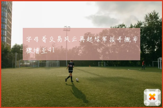 字母哥交易风云再起绿军接手概率骤增至41