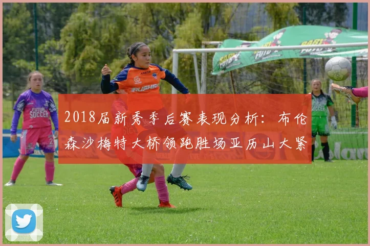 2018届新秀季后赛表现分析：布伦森沙梅特大桥领跑胜场亚历山大紧随其后