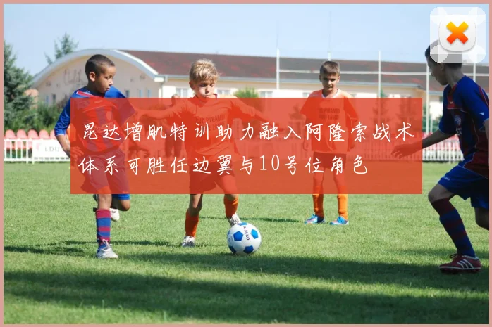 昆达增肌特训助力融入阿隆索战术体系可胜任边翼与10号位角色