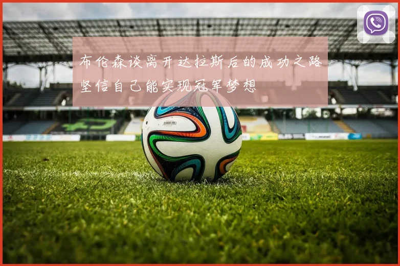 布伦森谈离开达拉斯后的成功之路坚信自己能实现冠军梦想