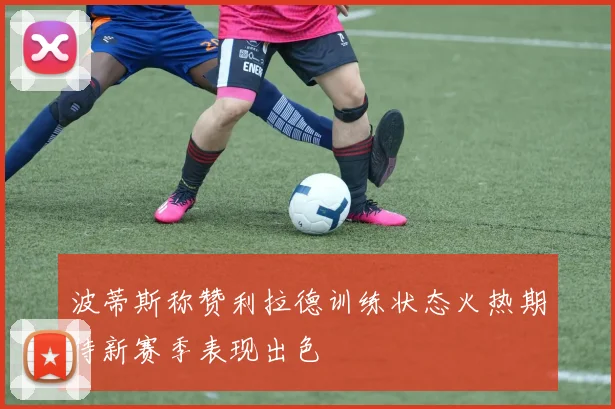 波蒂斯称赞利拉德训练状态火热期待新赛季表现出色