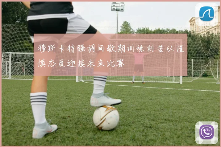 穆斯卡特强调间歇期训练刻苦以谨慎态度迎接未来比赛