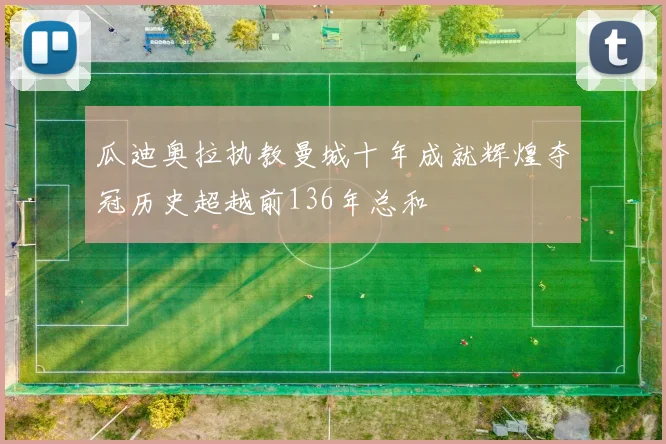 瓜迪奥拉执教曼城十年成就辉煌夺冠历史超越前136年总和