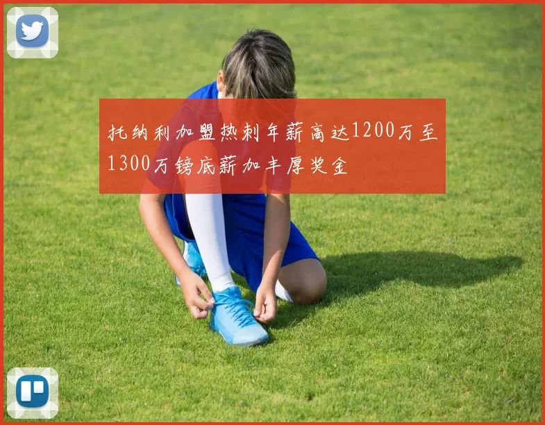 托纳利加盟热刺年薪高达1200万至1300万镑底薪加丰厚奖金