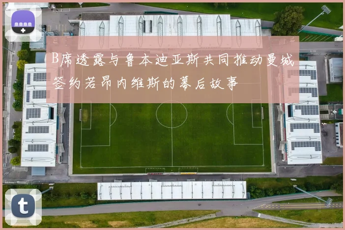B席透露与鲁本迪亚斯共同推动曼城签约若昂内维斯的幕后故事