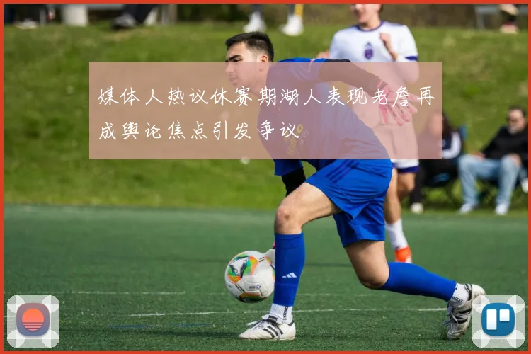 媒体人热议休赛期湖人表现老詹再成舆论焦点引发争议