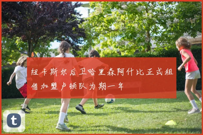 纽卡斯尔后卫哈里森阿什比正式租借加盟卢顿队为期一年