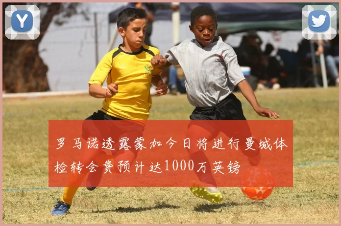 罗马诺透露蒙加今日将进行曼城体检转会费预计达1000万英镑