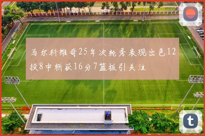 马尔科维奇25年次轮秀表现出色12投8中斩获16分7篮板引关注
