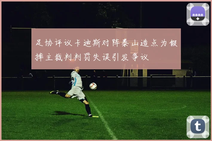 足协评议卡迪斯对阵泰山造点为假摔主裁判判罚失误引发争议