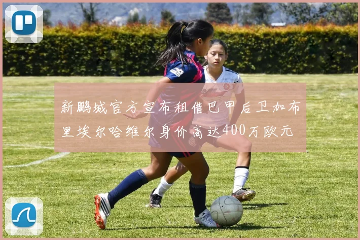 新鹏城官方宣布租借巴甲后卫加布里埃尔哈维尔身价高达400万欧元