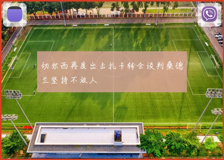 切尔西再度出击扎卡转会谈判桑德兰坚持不放人