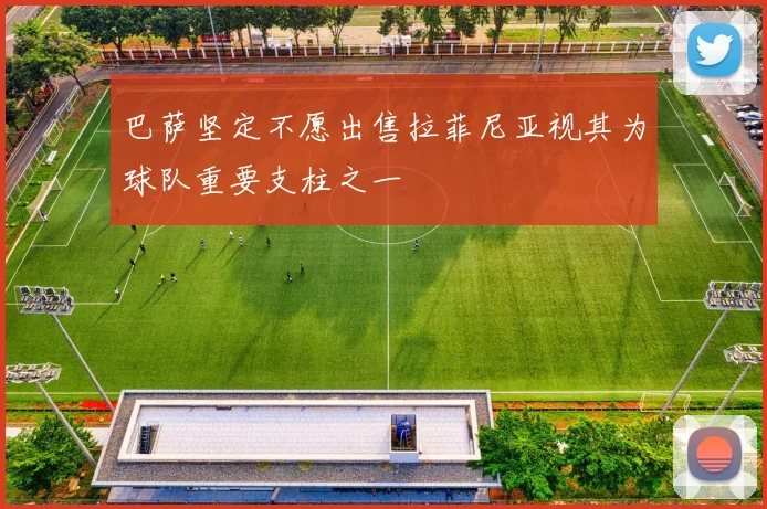 巴萨坚定不愿出售拉菲尼亚视其为球队重要支柱之一