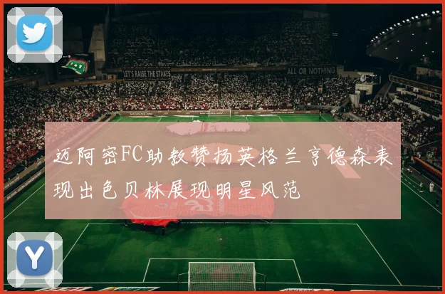 迈阿密FC助教赞扬英格兰亨德森表现出色贝林展现明星风范