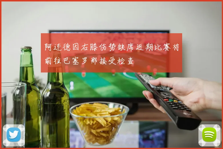 阿连德因右膝伤势缺席近期比赛将前往巴塞罗那接受检查