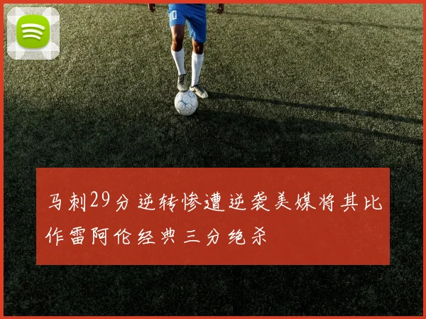 马刺29分逆转惨遭逆袭美媒将其比作雷阿伦经典三分绝杀