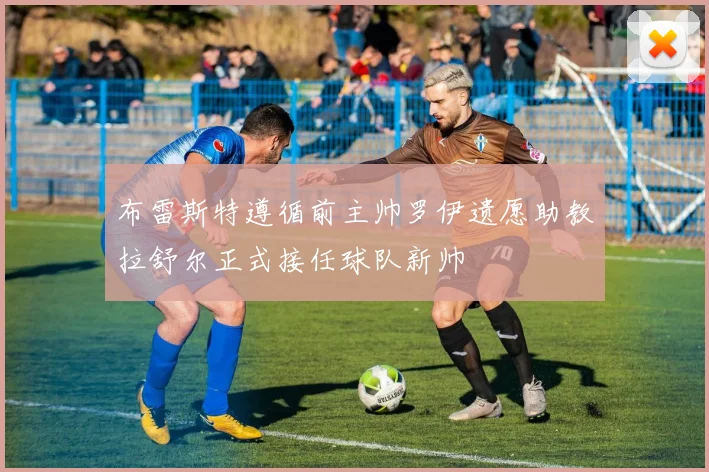 布雷斯特遵循前主帅罗伊遗愿助教拉舒尔正式接任球队新帅