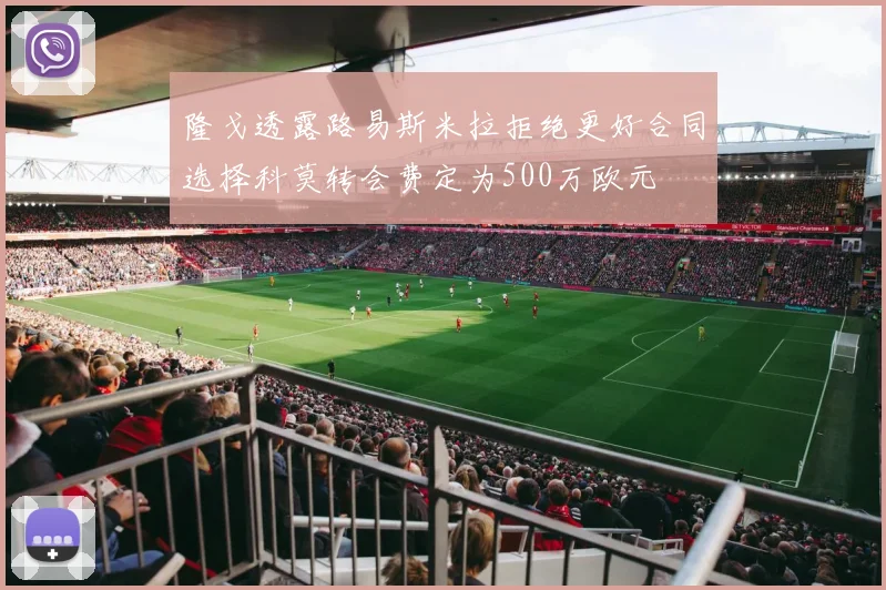 隆戈透露路易斯米拉拒绝更好合同选择科莫转会费定为500万欧元