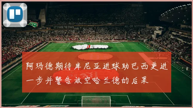 阿玛德期待库尼亚进球助巴西更进一步并警告放空哈兰德的后果