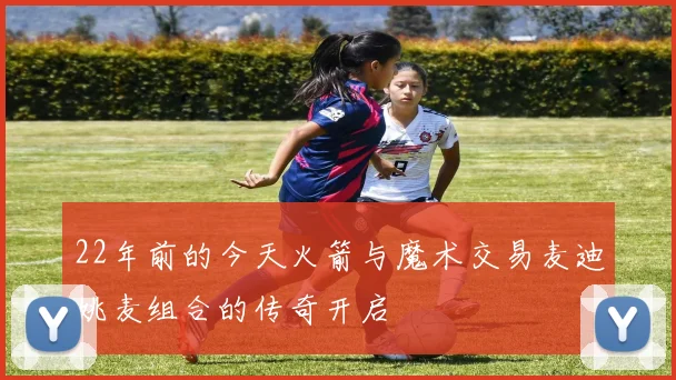 22年前的今天火箭与魔术交易麦迪姚麦组合的传奇开启